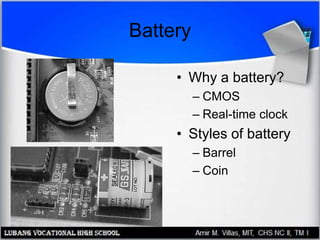 Battery
• Why a battery?
– CMOS
– Real-time clock
• Styles of battery
– Barrel
– Coin
 