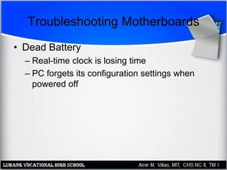Troubleshooting Motherboards
• Dead Battery
– Real-time clock is losing time
– PC forgets its configuration settings when
powered off
 