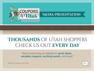 Thousands of Utah shoppers
check us out every day
Media Presentation
They’re searching our website for great deals,
valuable coupons, exciting events, and more!
www.coupons4Utah.com Pg. 1
 