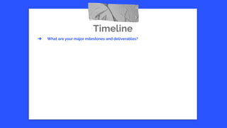 Timeline
➔ What are your major milestones and deliverables?
 