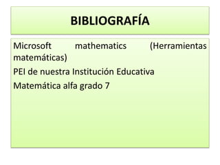 BIBLIOGRAFÍA
Microsoft mathematics (Herramientas
matemáticas)
PEI de nuestra Institución Educativa
Matemática alfa grado 7
 