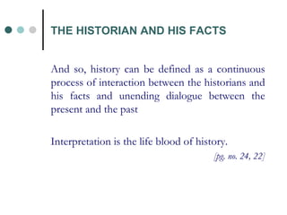 And so, history can be defined as a continuous process of interaction between the historians and his facts and unending dialogue between the present and the past Interpretation is the life blood of history.  [pg. no. 24, 22] THE HISTORIAN AND HIS FACTS 