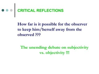 How far is it possible for the observer to keep him/herself away from the observed ??? The unending debate on subjectivity vs. objectivity !!! CRITICAL REFLECTIONS 