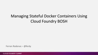Managing Stateful Docker Containers Using
Cloud Foundry BOSH
Ferran Rodenas – @ferdy
 