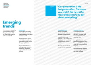 Weary of opportunity
With so much talk of
opportunities, UK Youth are
feeling ‘achievement fatigue’.
Curating their own true
happiness is now a serious feat
of dedication and something
threaded through all parts of
their lives.
What they lack are relevant
mentors with can-do attitudes.
Friends are everything
In turbulent times, and
especially when living away
from home, friends are more
of a support network than
they might admit.
One big fear about the next
five years was loosening ties as
friends pursue their own goals
rather than shared interests of
the group.
Worries about scary life events
are immediately placated once
new mates are in tow.
”Our generation is the
lost generation. The more
you watch the news the
more depressed you get
about everything”
_Boy Racer
_Male
_19
Here we present some of the
common themes pushing
through across the whole
UK Tribes project, in light of
wider cultural trends.
Anxious youth
Anyone taking away power
and control is the source of
unwelcome anxiety, and hence
an enemy of youth.
They are now more activist
and unified, not least through
collective backlashes against
‘disengaged politicians’.
They also feel indignant in
suffering through the effects
of recession, when this is
supposed to be ‘the time of
their lives’.
Emerging
trends
06_07_Introduction
_Meet the tribes
_Emerging trends
_The five topics
_Methodology
 