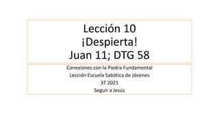 Lección 10
¡Despierta!
Juan 11; DTG 58
Conexiones con la Piedra Fundamental
Lección Escuela Sabática de Jóvenes
3T 2021
Seguir a Jesús
 