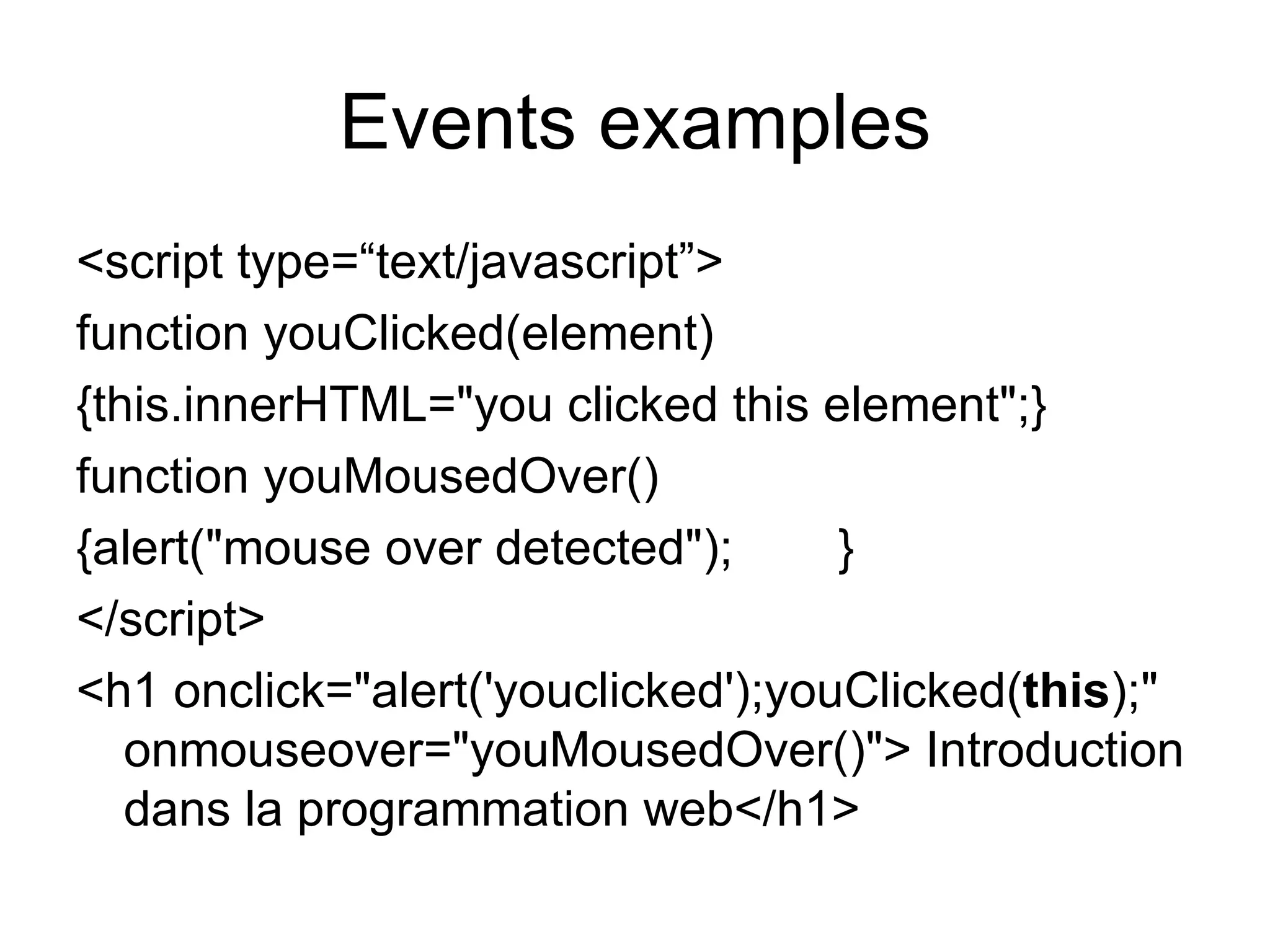 Events examples <script type=“text/javascript”> function youClicked(element) {this.innerHTML=&quot;you clicked this element&quot;;} function youMousedOver() {alert(&quot;mouse over detected&quot;); } </script> <h1 onclick=&quot;alert('youclicked');youClicked( this );&quot; onmouseover=&quot;youMousedOver()&quot;> Introduction dans la programmation web</h1> 