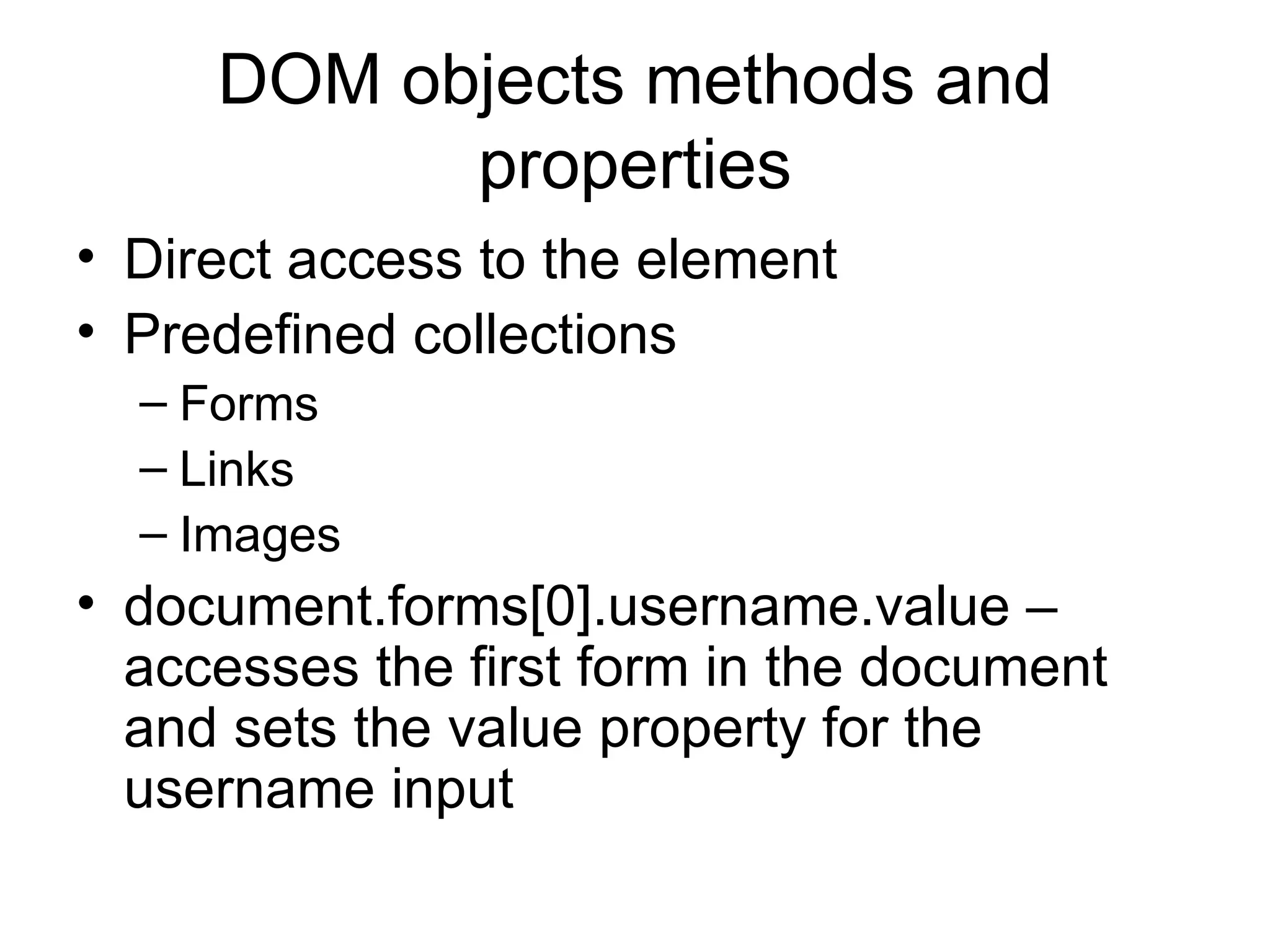 DOM objects methods and properties Direct access to the element Predefined collections Forms Links Images document.forms[0].username.value – accesses the first form in the document and sets the value property for the username input 