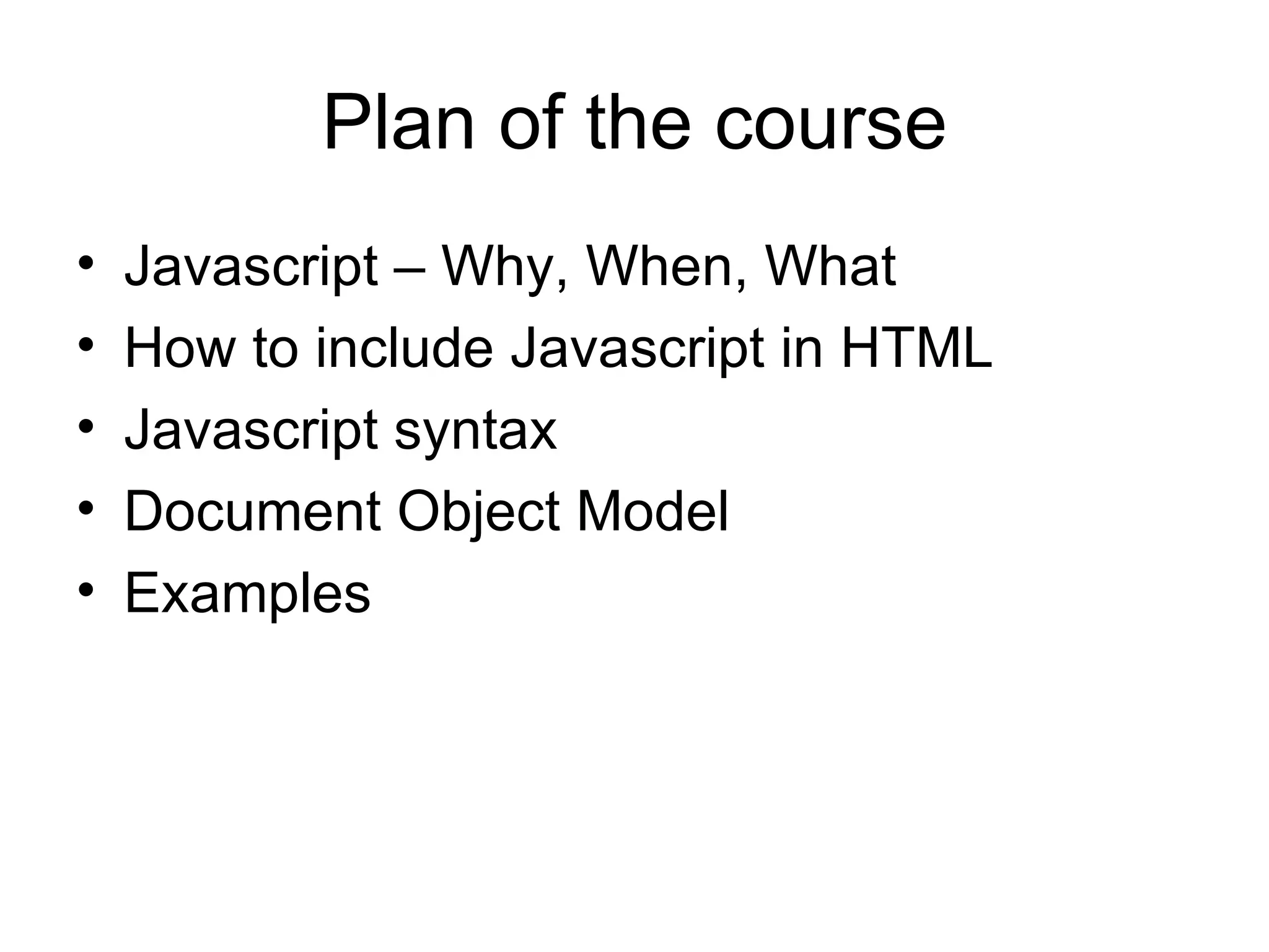 Plan of the course Javascript – Why, When, What How to include Javascript in HTML Javascript syntax Document Object Model Examples 