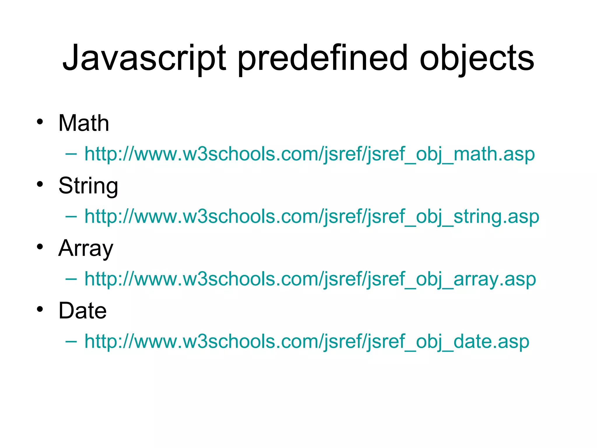 Javascript predefined objects Math http://www.w3schools.com/jsref/jsref_obj_math.asp String http://www.w3schools.com/jsref/jsref_obj_string.asp Array http://www.w3schools.com/jsref/jsref_obj_array.asp Date http://www.w3schools.com/jsref/jsref_obj_date.asp 
