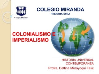 COLONIALISMO E
IMPERIALISMO
HISTORIA UNIVERSAL
CONTEMPORANEA
Profra. Delfina Moroyoqui Felix
COLEGIO MIRANDA
PREPARATORIA
 