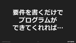© 2019 NTT DATA Corporation 11
要件を書くだけで
プログラムが
できてくれれば…
 