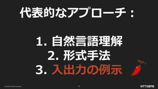 © 2019 NTT DATA Corporation 17
代表的なアプローチ：
1. 自然言語理解
2. 形式手法
3. 入出力の例示
 