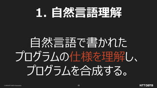 © 2019 NTT DATA Corporation 18
1. 自然言語理解
自然言語で書かれた
プログラムの仕様を理解し、
プログラムを合成する。
 