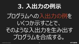 © 2019 NTT DATA Corporation 24
3. 入出力の例示
プログラムへの入出力の例を
いくつか示すことで、
そのような入出力を生み出す
プログラムを合成する。
 