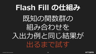© 2019 NTT DATA Corporation 29
Flash Fill の仕組み
既知の関数群の
組み合わせを
入出力例と同じ結果が
出るまで試す
 