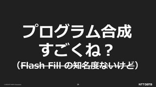© 2019 NTT DATA Corporation 34
プログラム合成
すごくね？
（Flash Fill の知名度ないけど）
 