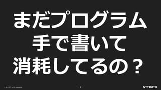 © 2019 NTT DATA Corporation 4
まだプログラム
手で書いて
消耗してるの？
 