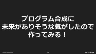 © 2019 NTT DATA Corporation 49
プログラム合成に
未来がありそうな気がしたので
作ってみる！
 