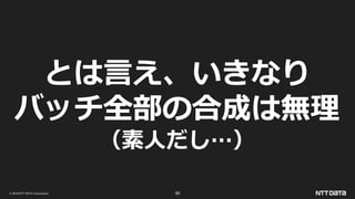 © 2019 NTT DATA Corporation 50
とは言え、いきなり
バッチ全部の合成は無理
（素人だし…）
 