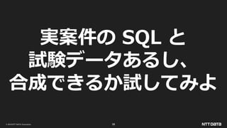 © 2019 NTT DATA Corporation 56
実案件の SQL と
試験データあるし、
合成できるか試してみよ
 