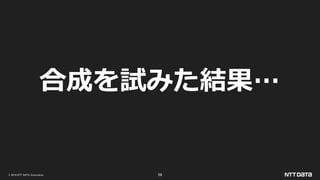 © 2019 NTT DATA Corporation 59
合成を試みた結果…
 
