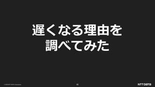 © 2019 NTT DATA Corporation 62
遅くなる理由を
調べてみた
 