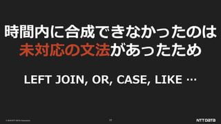 © 2019 NTT DATA Corporation 77
時間内に合成できなかったのは
未対応の文法があったため
LEFT JOIN, OR, CASE, LIKE …
 