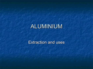 ALUMINIUMALUMINIUM
Extraction and usesExtraction and uses
 
