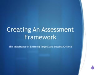 S
Creating An Assessment
Framework
The Importance of Learning Targets and Success Criteria
 