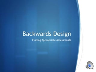 S
Backwards Design
Finding Appropriate Assessments
 
