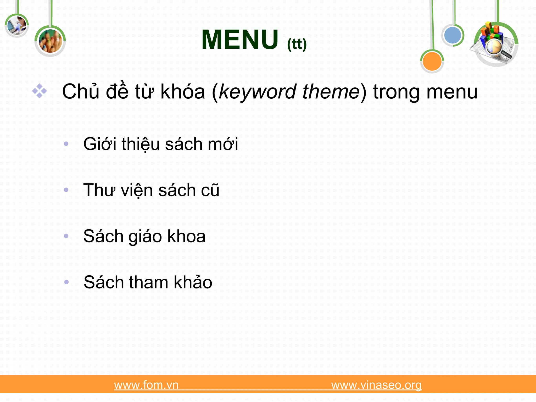 MENU (tt)
 Chủ đề từ khóa (keyword theme) trong menu

   • Giới thiệu sách mới

   • Thư viện sách cũ

   • Sách giáo khoa

   • Sách tham khảo




         www.fom.vn               www.vinaseo.org
 