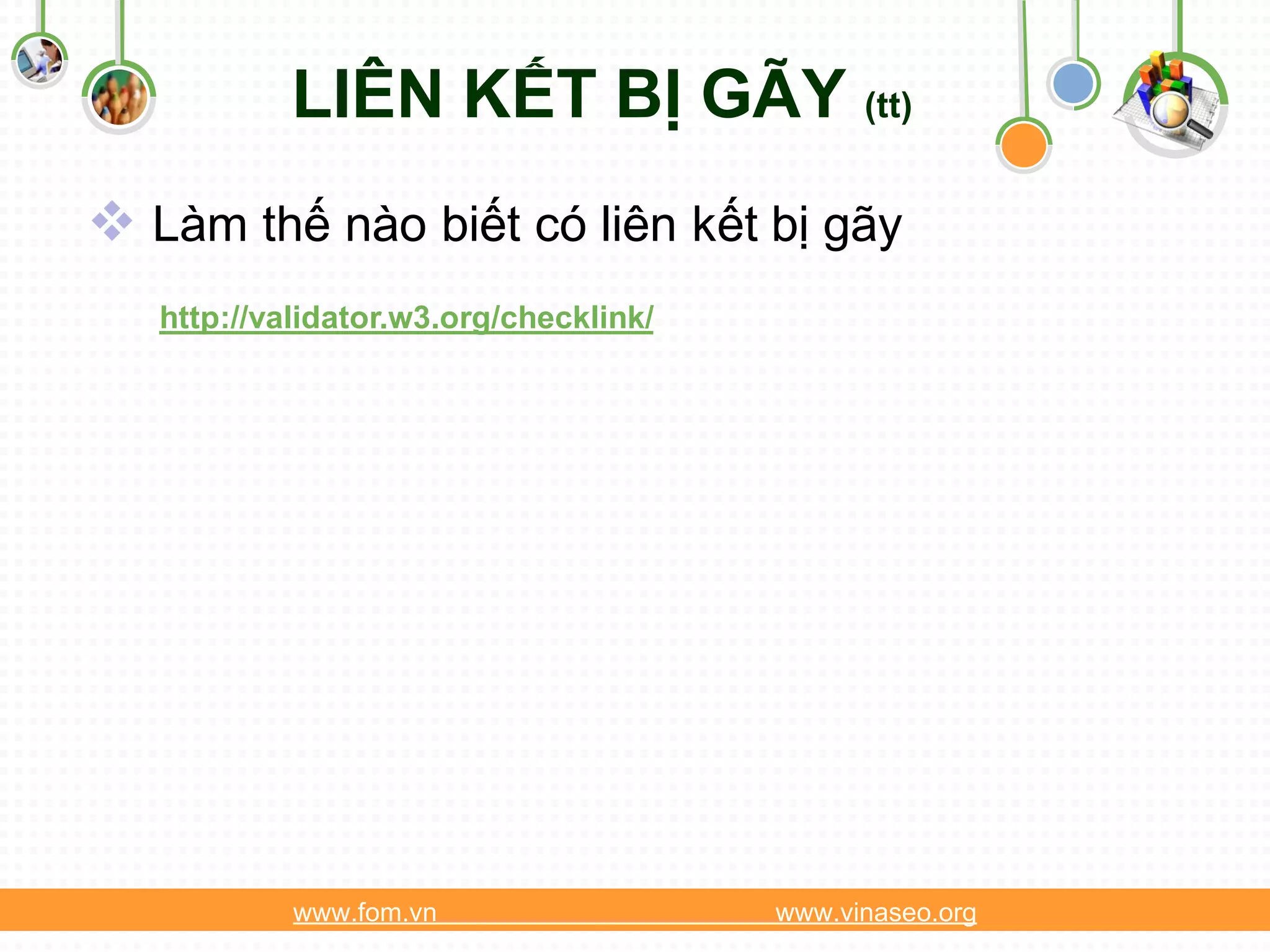 LIÊN KẾT BỊ GÃY (tt)
 Làm thế nào biết có liên kết bị gãy
   http://validator.w3.org/checklink/




            www.fom.vn                  www.vinaseo.org
 