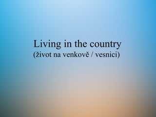 Living in the country
(život na venkově / vesnici)
 