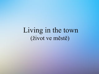 Living in the town
(život ve městě)
 