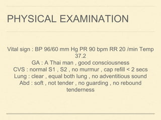 PHYSICAL EXAMINATION
Vital sign : BP 96/60 mm Hg PR 90 bpm RR 20 /min Temp
37.2
GA : A Thai man , good consciousness
CVS :...