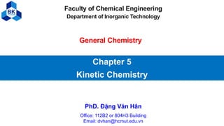 Chapter 5
Kinetic Chemistry
PhD. Đặng Văn Hân
Office: 112B2 or 804H3 Building
Email: dvhan@hcmut.edu.vn
Faculty of Chemical Engineering
Department of Inorganic Technology
General Chemistry
 