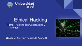 Ethical Hacking
Tema: Hacking con Google, Bing y
Shodan
Docente: Mg. Luis Fernando Aguas B
 