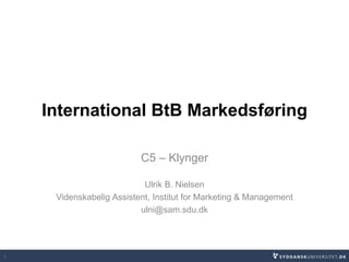 International BtB Markedsføring
C5 – Klynger
Ulrik B. Nielsen
Videnskabelig Assistent, Institut for Marketing & Management
ulni@sam.sdu.dk
1
 