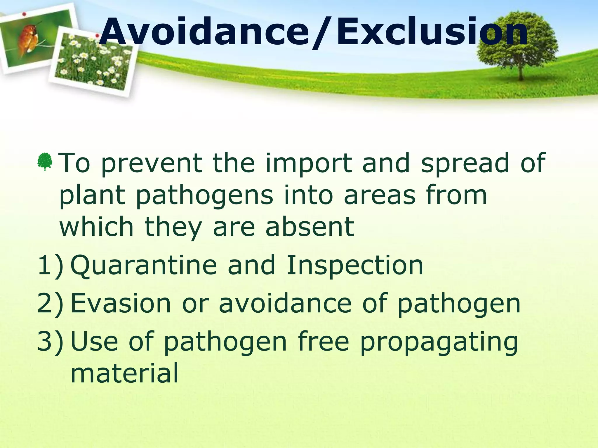 Avoidance/Exclusion

To prevent the import and spread of
plant pathogens into areas from
which they are absent
1) Quarantine and Inspection
2) Evasion or avoidance of pathogen
3) Use of pathogen free propagating
material

 