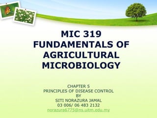 MIC 319
FUNDAMENTALS OF
AGRICULTURAL
MICROBIOLOGY
CHAPTER 5
PRINCIPLES OF DISEASE CONTROL
BY
SITI NORAZURA JAMAL
03 006/ 06 483 2132
norazura6775@ns.uitm.edu.my

 