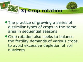 3) Crop rotation
The practice of growing a series of
dissimilar types of crops in the same
area in sequential seasons
Crop rotation also seeks to balance
the fertility demands of various crops
to avoid excessive depletion of soil
nutrients

 