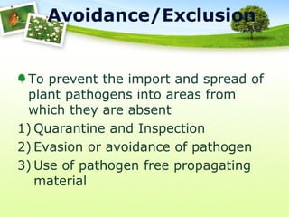 Avoidance/Exclusion

To prevent the import and spread of
plant pathogens into areas from
which they are absent
1) Quarantine and Inspection
2) Evasion or avoidance of pathogen
3) Use of pathogen free propagating
material

 