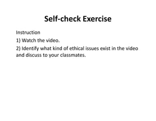 Self-check Exercise 
Instruction 
1) Watch the video. 
2) Identify what kind of ethical issues exist in the video 
and discuss to your classmates. 
 