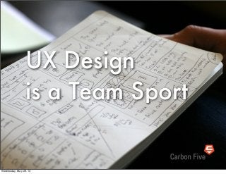 UX Design
is a Team Sport
Wednesday, May 29, 13
 