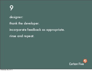 9
designer:
thank the developer.
incorporate feedback as appropriate.
rinse and repeat.
Wednesday, May 29, 13
 