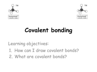 Covalent bonding

Learning objectives:
1. How can I draw covalent bonds?
2. What are covalent bonds?
 
