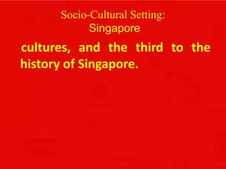 Socio-Cultural Setting:
Singapore
cultures, and the third to the
history of Singapore.
 