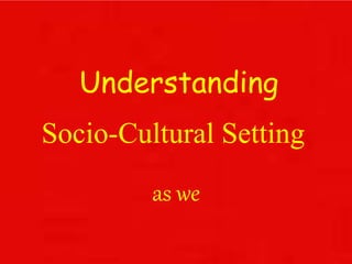 Socio-Cultural Setting
as we
Understanding
 