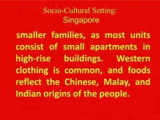 Socio-Cultural Setting:
Singapore
smaller families, as most units
consist of small apartments in
high-rise buildings. Western
clothing is common, and foods
reflect the Chinese, Malay, and
Indian origins of the people.
 